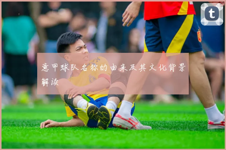 意甲球队名称的由来及其文化背景解读