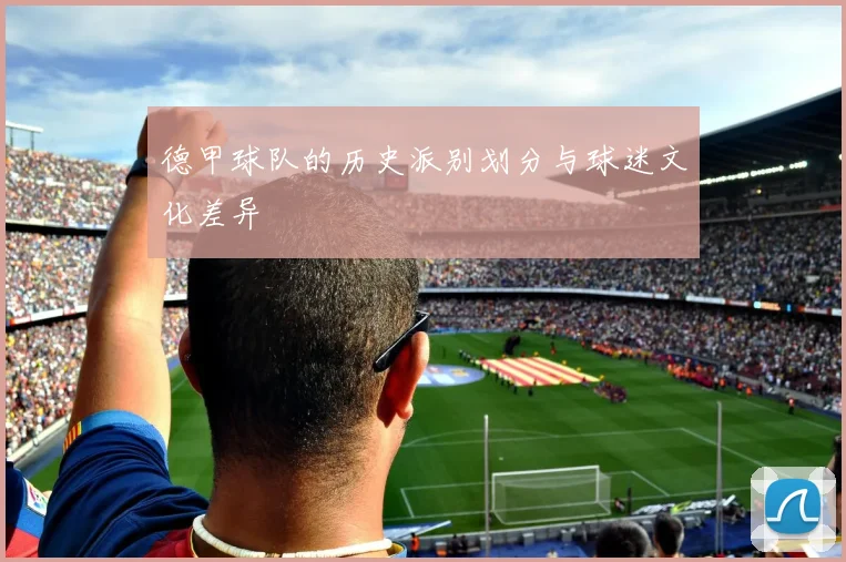 德甲球队的历史派别划分与球迷文化差异