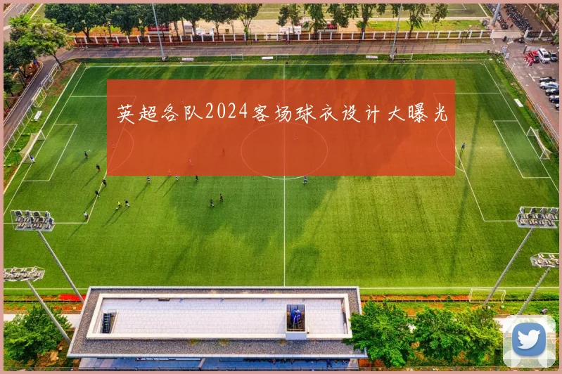 英超各队2024客场球衣设计大曝光