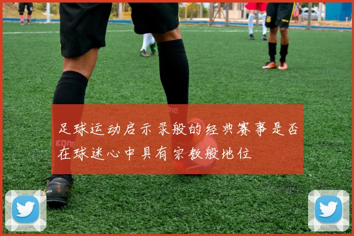 足球运动启示录般的经典赛事是否在球迷心中具有宗教般地位