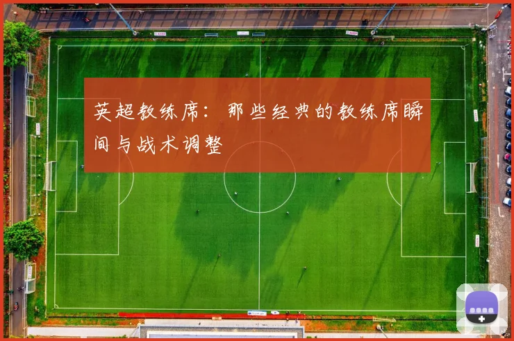 英超教练席:那些经典的教练席瞬间与战术调整