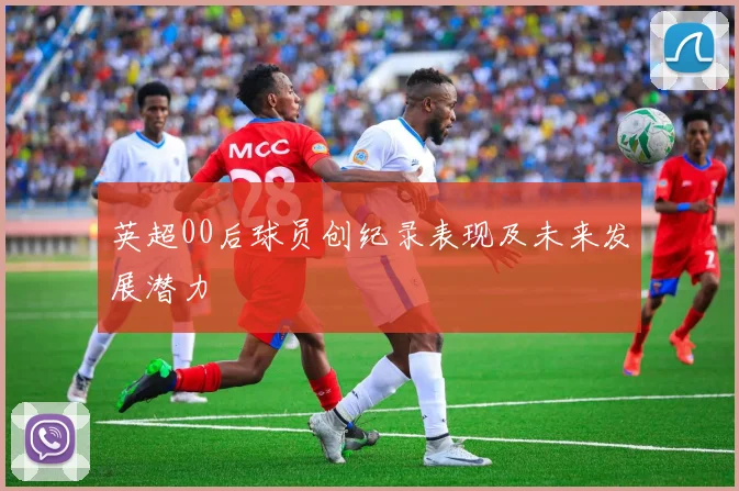 英超00后球员创纪录表现及未来发展潜力