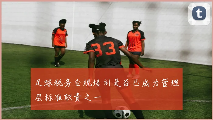 足球税务合规培训是否已成为管理层标准职责之一