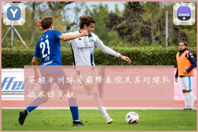 英超非洲球员前锋表现及其对球队战术的贡献