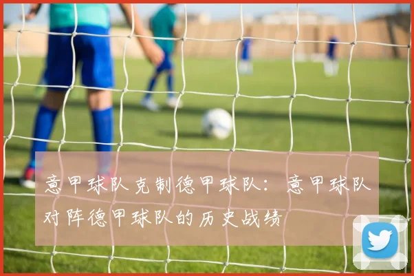 意甲球队克制德甲球队：意甲球队对阵德甲球队的历史战绩